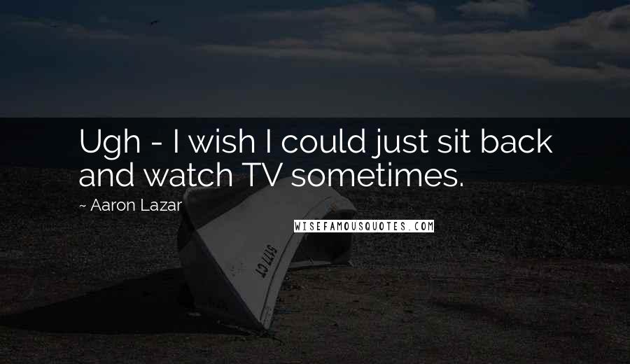 Aaron Lazar Quotes: Ugh - I wish I could just sit back and watch TV sometimes.