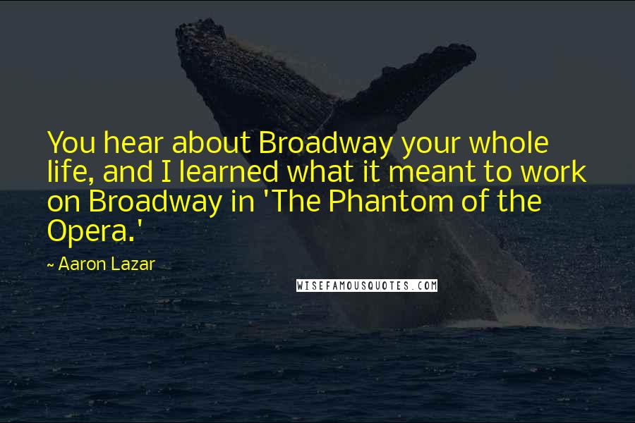 Aaron Lazar Quotes: You hear about Broadway your whole life, and I learned what it meant to work on Broadway in 'The Phantom of the Opera.'