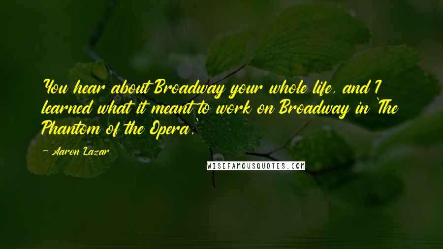 Aaron Lazar Quotes: You hear about Broadway your whole life, and I learned what it meant to work on Broadway in 'The Phantom of the Opera.'