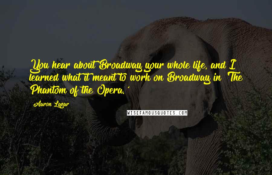 Aaron Lazar Quotes: You hear about Broadway your whole life, and I learned what it meant to work on Broadway in 'The Phantom of the Opera.'