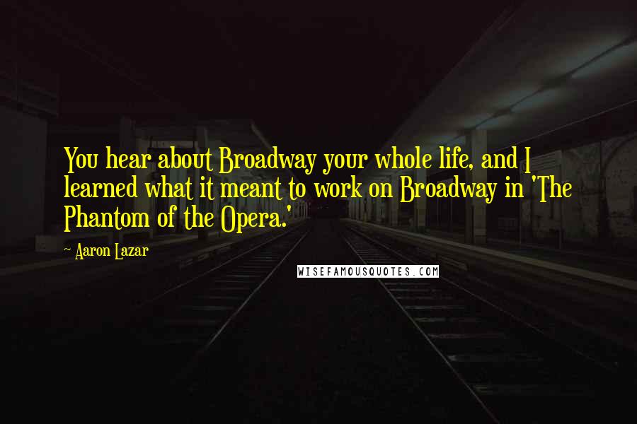 Aaron Lazar Quotes: You hear about Broadway your whole life, and I learned what it meant to work on Broadway in 'The Phantom of the Opera.'