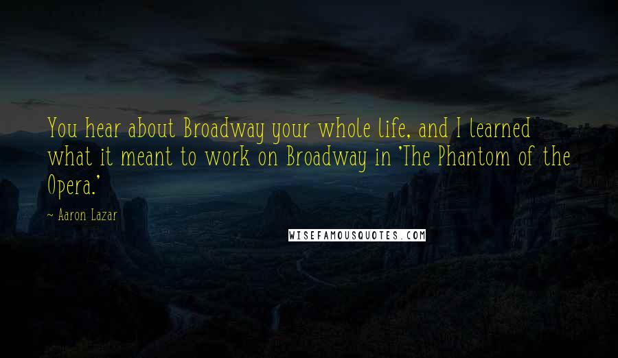 Aaron Lazar Quotes: You hear about Broadway your whole life, and I learned what it meant to work on Broadway in 'The Phantom of the Opera.'