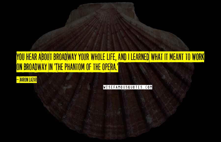 Aaron Lazar Quotes: You hear about Broadway your whole life, and I learned what it meant to work on Broadway in 'The Phantom of the Opera.'