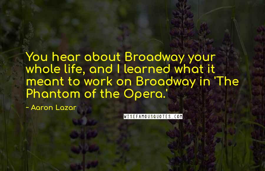 Aaron Lazar Quotes: You hear about Broadway your whole life, and I learned what it meant to work on Broadway in 'The Phantom of the Opera.'