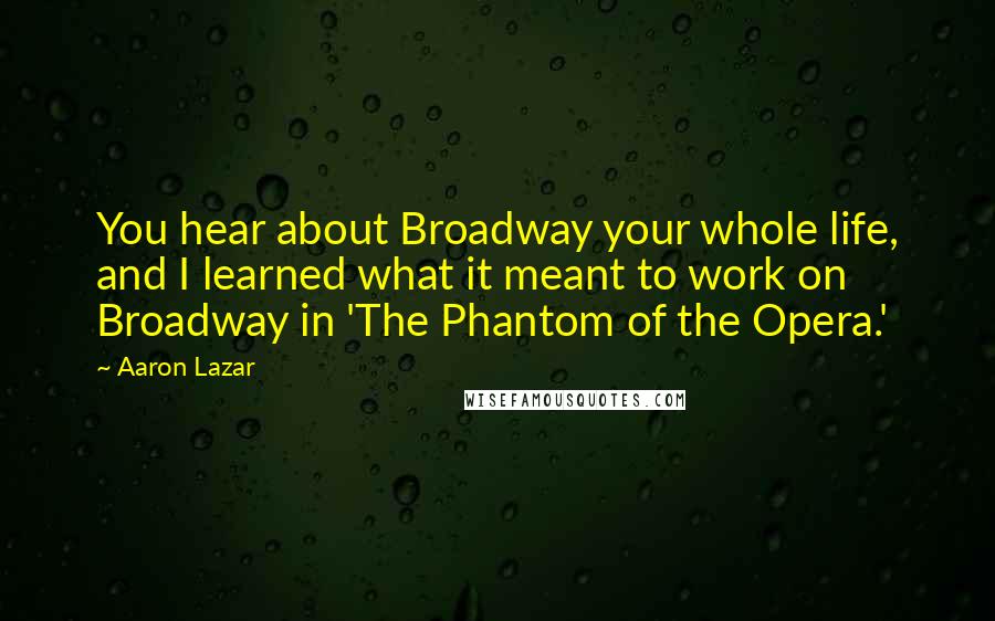 Aaron Lazar Quotes: You hear about Broadway your whole life, and I learned what it meant to work on Broadway in 'The Phantom of the Opera.'