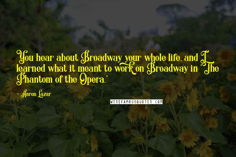 Aaron Lazar Quotes: You hear about Broadway your whole life, and I learned what it meant to work on Broadway in 'The Phantom of the Opera.'