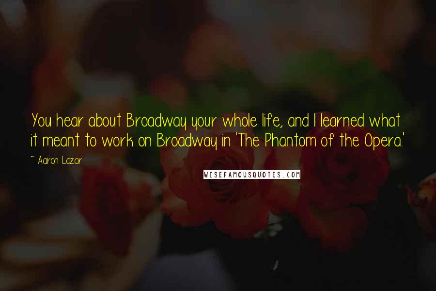 Aaron Lazar Quotes: You hear about Broadway your whole life, and I learned what it meant to work on Broadway in 'The Phantom of the Opera.'