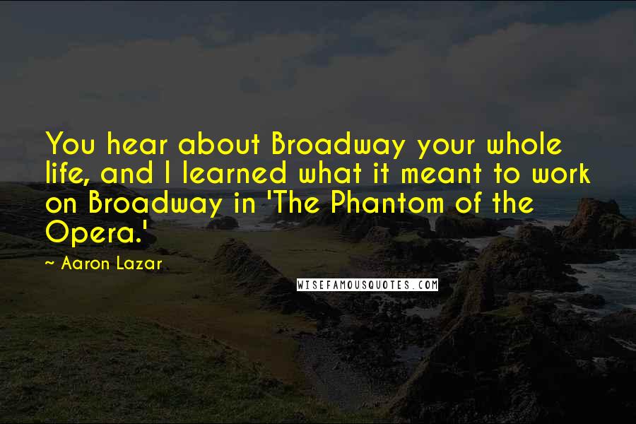 Aaron Lazar Quotes: You hear about Broadway your whole life, and I learned what it meant to work on Broadway in 'The Phantom of the Opera.'