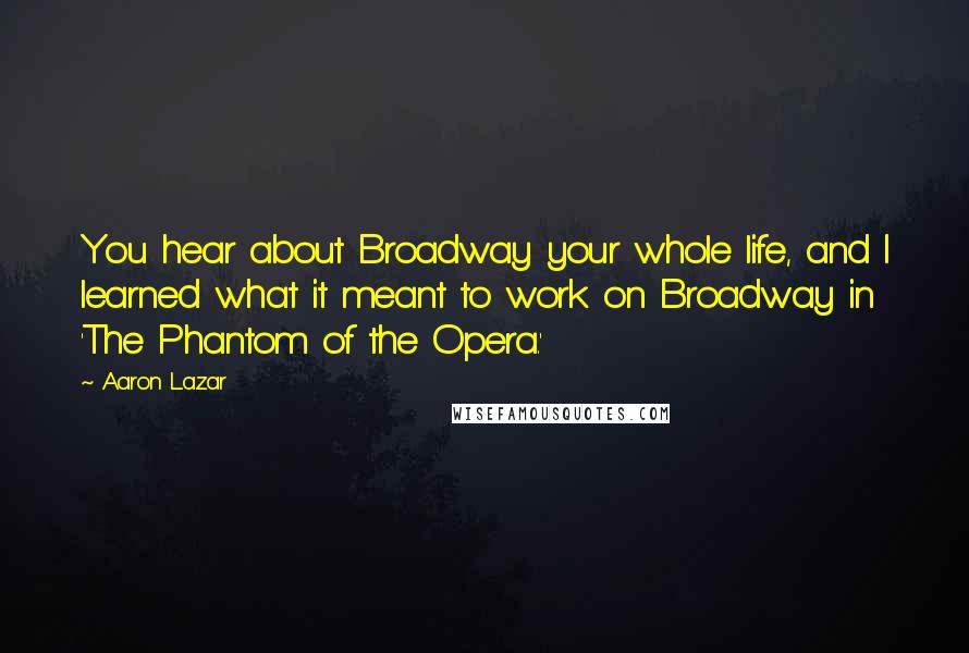 Aaron Lazar Quotes: You hear about Broadway your whole life, and I learned what it meant to work on Broadway in 'The Phantom of the Opera.'