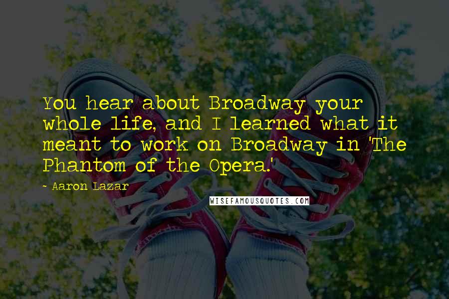 Aaron Lazar Quotes: You hear about Broadway your whole life, and I learned what it meant to work on Broadway in 'The Phantom of the Opera.'