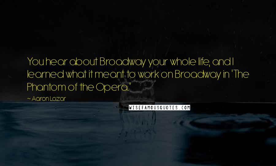 Aaron Lazar Quotes: You hear about Broadway your whole life, and I learned what it meant to work on Broadway in 'The Phantom of the Opera.'