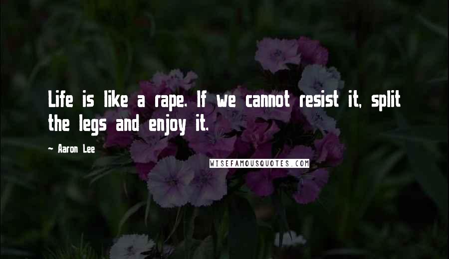 Aaron Lee Quotes: Life is like a rape. If we cannot resist it, split the legs and enjoy it.