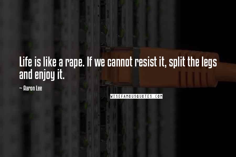 Aaron Lee Quotes: Life is like a rape. If we cannot resist it, split the legs and enjoy it.