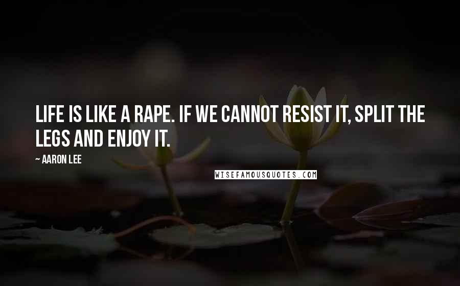 Aaron Lee Quotes: Life is like a rape. If we cannot resist it, split the legs and enjoy it.