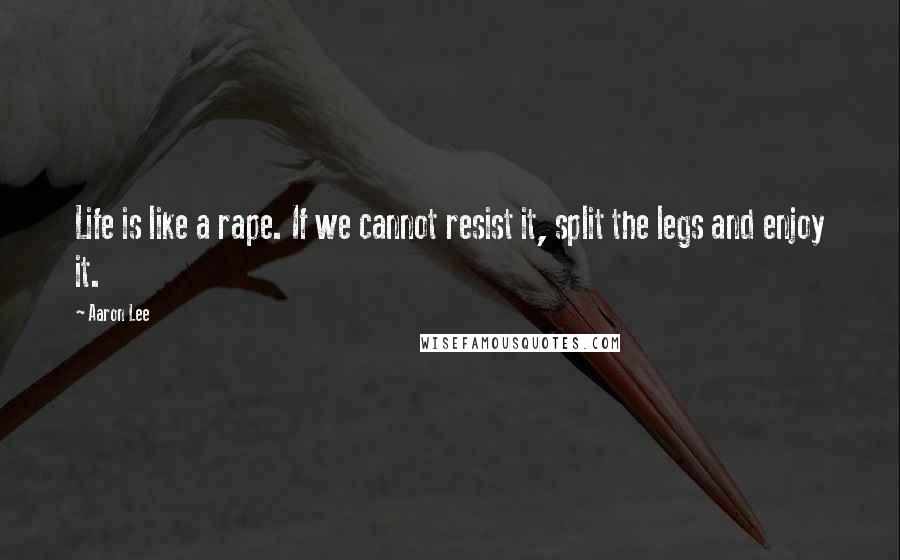 Aaron Lee Quotes: Life is like a rape. If we cannot resist it, split the legs and enjoy it.