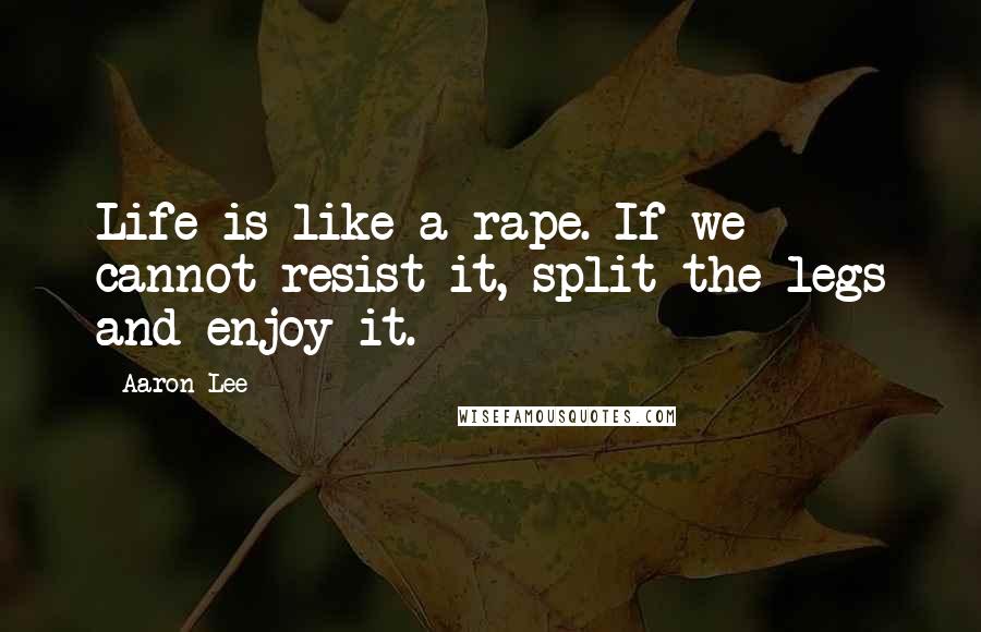 Aaron Lee Quotes: Life is like a rape. If we cannot resist it, split the legs and enjoy it.