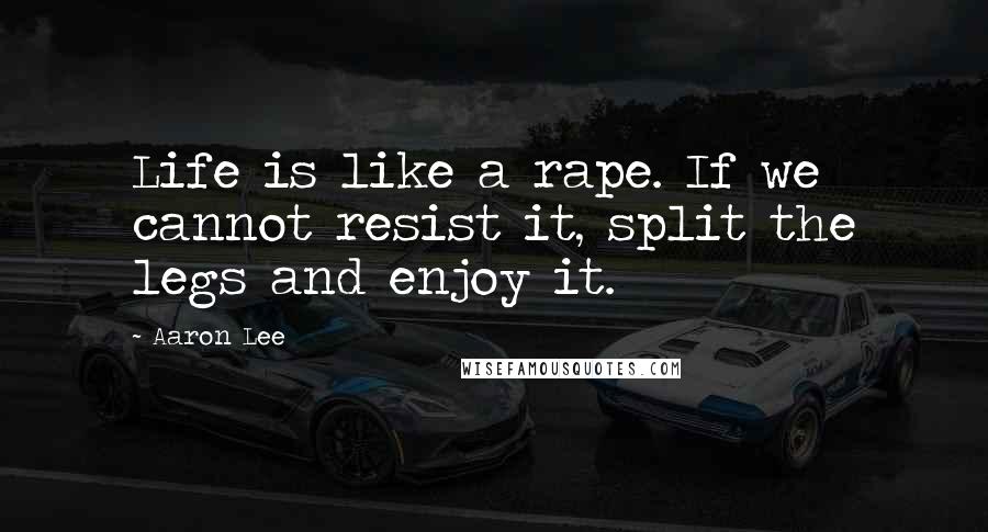 Aaron Lee Quotes: Life is like a rape. If we cannot resist it, split the legs and enjoy it.