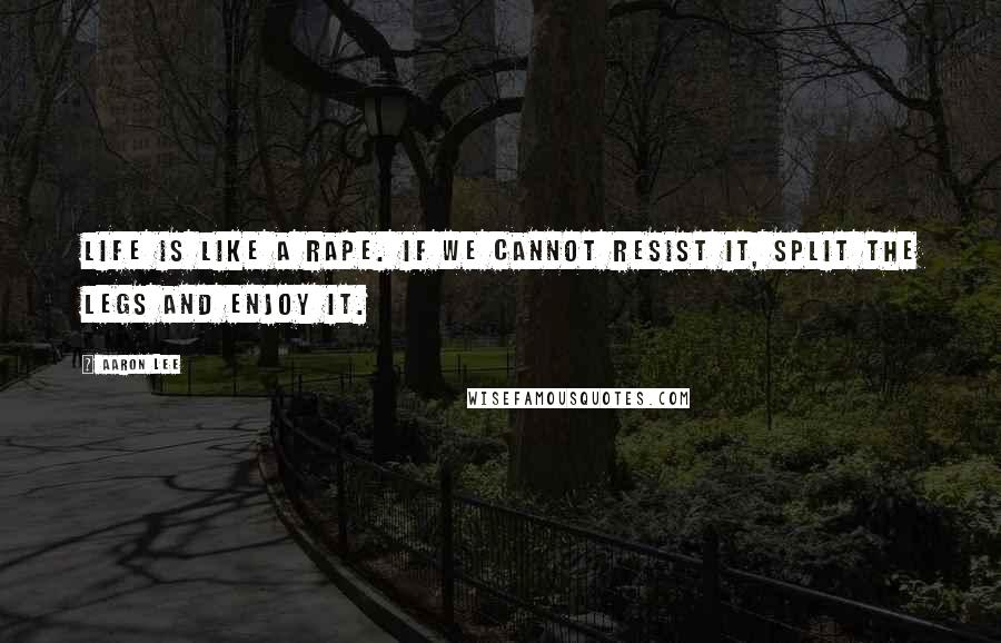 Aaron Lee Quotes: Life is like a rape. If we cannot resist it, split the legs and enjoy it.