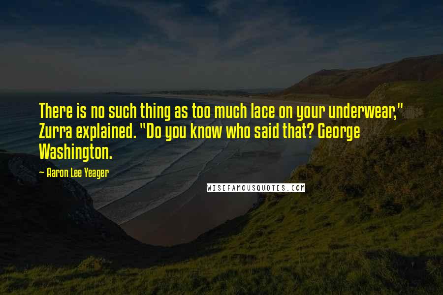 Aaron Lee Yeager Quotes: There is no such thing as too much lace on your underwear," Zurra explained. "Do you know who said that? George Washington.