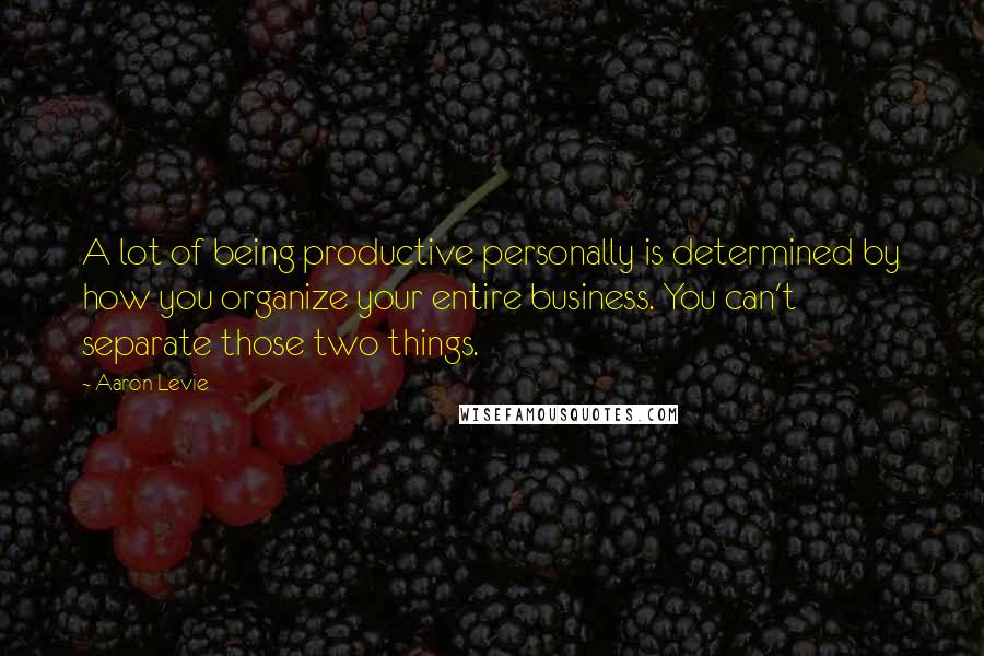 Aaron Levie Quotes: A lot of being productive personally is determined by how you organize your entire business. You can't separate those two things.