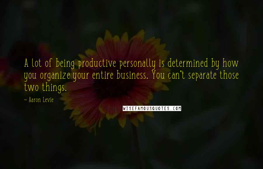 Aaron Levie Quotes: A lot of being productive personally is determined by how you organize your entire business. You can't separate those two things.