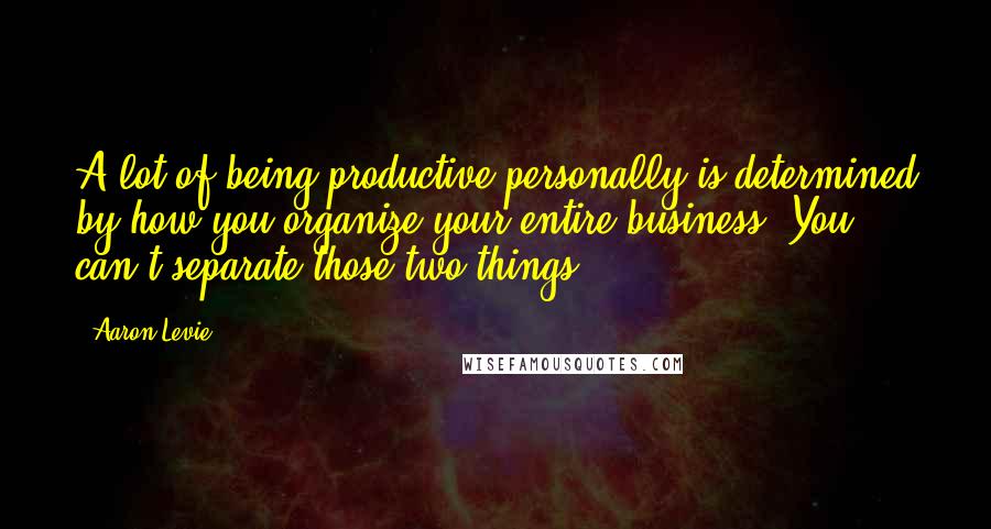 Aaron Levie Quotes: A lot of being productive personally is determined by how you organize your entire business. You can't separate those two things.