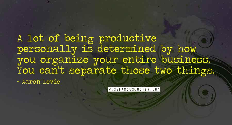 Aaron Levie Quotes: A lot of being productive personally is determined by how you organize your entire business. You can't separate those two things.