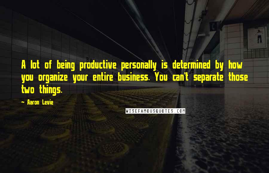 Aaron Levie Quotes: A lot of being productive personally is determined by how you organize your entire business. You can't separate those two things.