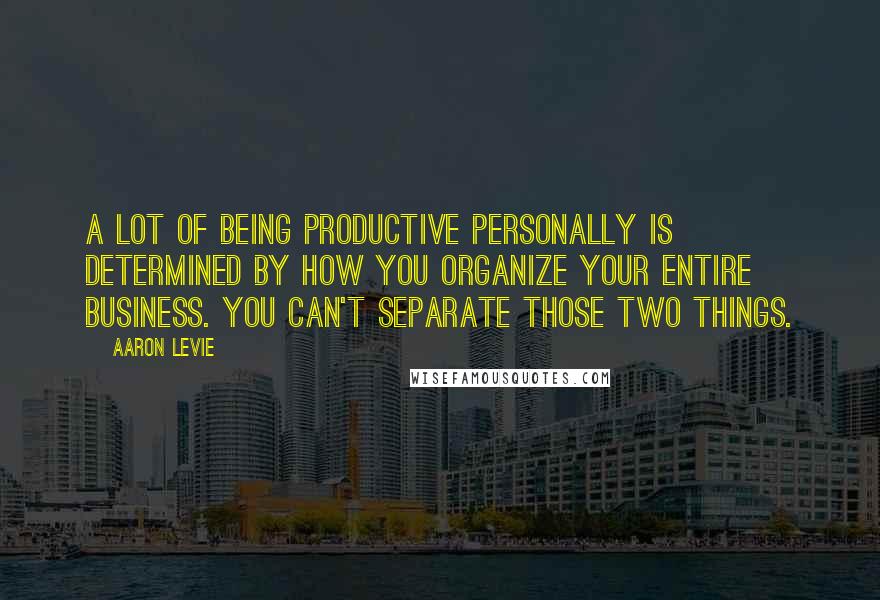 Aaron Levie Quotes: A lot of being productive personally is determined by how you organize your entire business. You can't separate those two things.