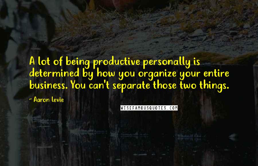 Aaron Levie Quotes: A lot of being productive personally is determined by how you organize your entire business. You can't separate those two things.