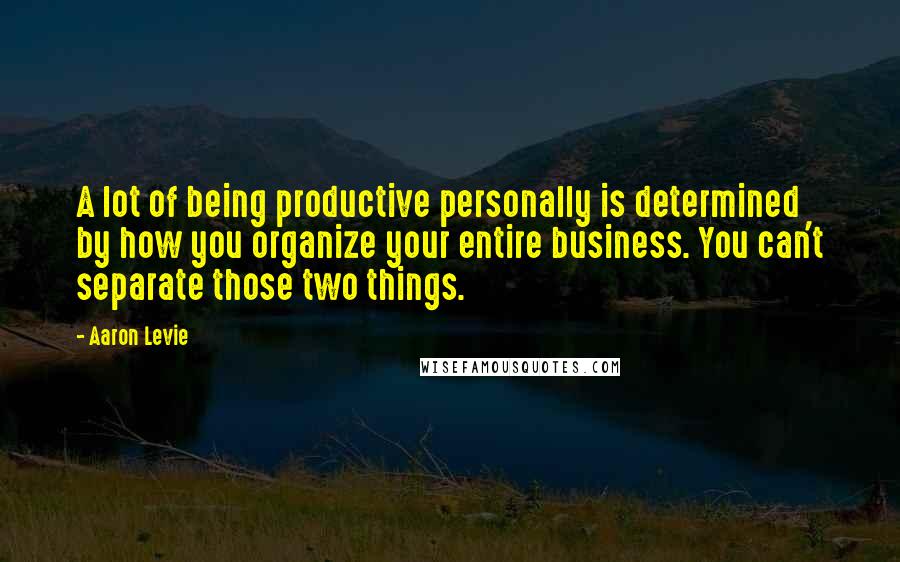 Aaron Levie Quotes: A lot of being productive personally is determined by how you organize your entire business. You can't separate those two things.