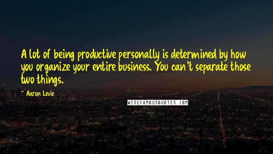 Aaron Levie Quotes: A lot of being productive personally is determined by how you organize your entire business. You can't separate those two things.