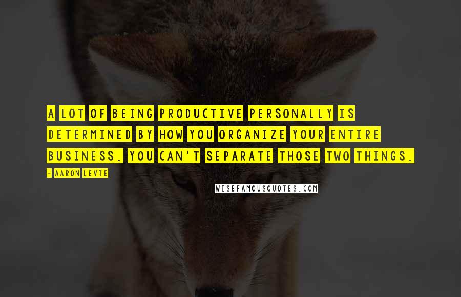 Aaron Levie Quotes: A lot of being productive personally is determined by how you organize your entire business. You can't separate those two things.