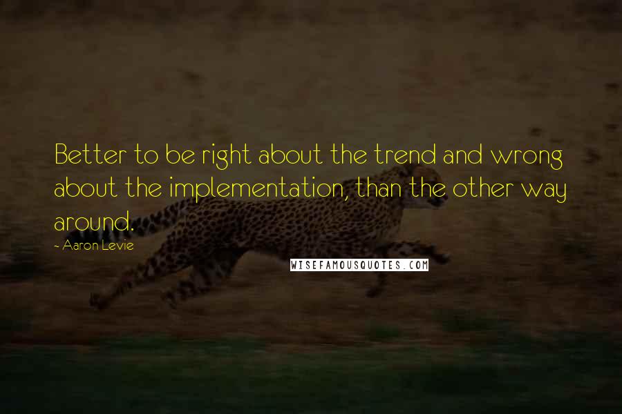 Aaron Levie Quotes: Better to be right about the trend and wrong about the implementation, than the other way around.