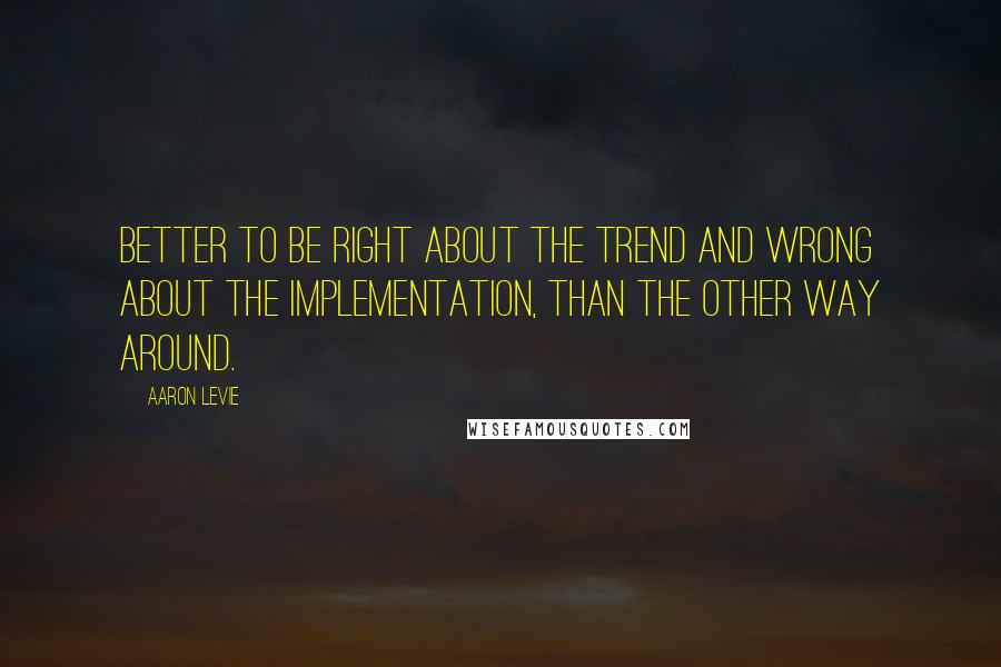 Aaron Levie Quotes: Better to be right about the trend and wrong about the implementation, than the other way around.