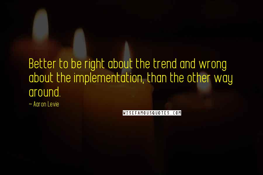 Aaron Levie Quotes: Better to be right about the trend and wrong about the implementation, than the other way around.