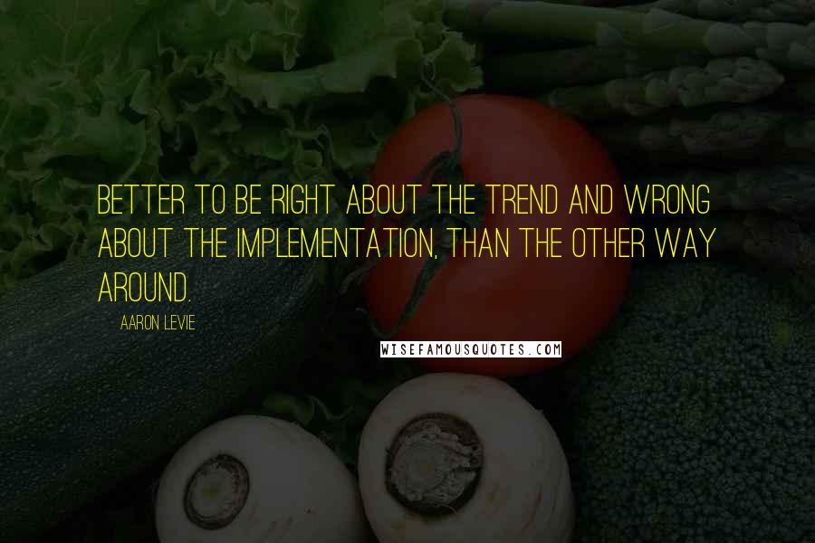 Aaron Levie Quotes: Better to be right about the trend and wrong about the implementation, than the other way around.