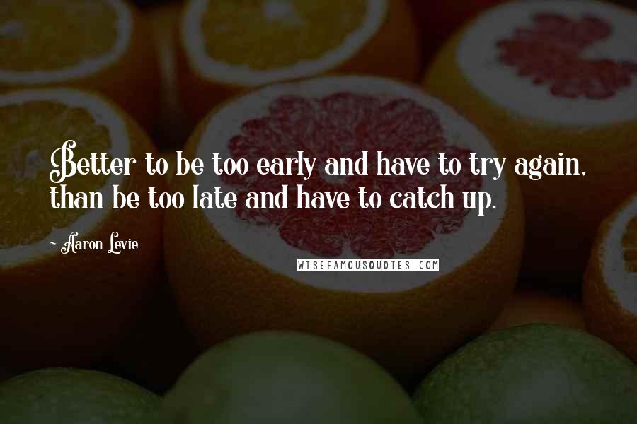 Aaron Levie Quotes: Better to be too early and have to try again, than be too late and have to catch up.