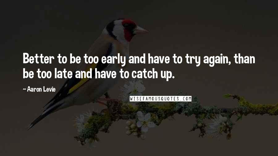 Aaron Levie Quotes: Better to be too early and have to try again, than be too late and have to catch up.