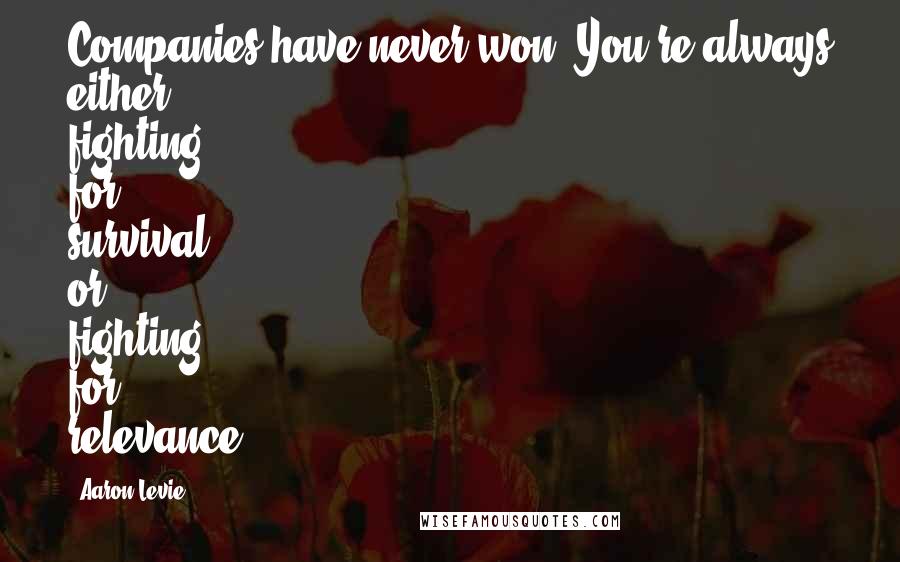 Aaron Levie Quotes: Companies have never won. You're always either fighting for survival, or fighting for relevance.