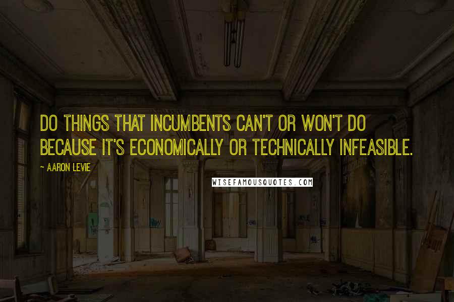 Aaron Levie Quotes: Do things that incumbents can't or won't do because it's economically or technically infeasible.
