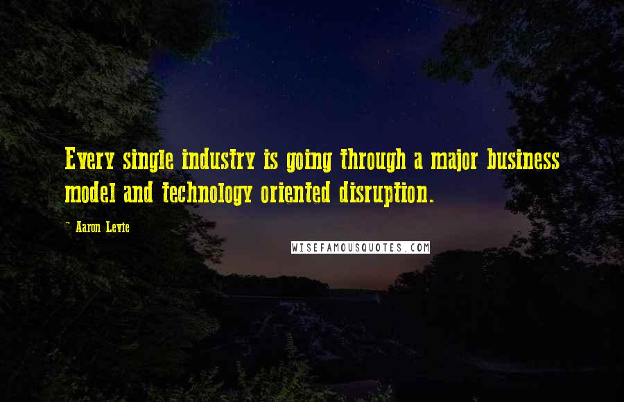 Aaron Levie Quotes: Every single industry is going through a major business model and technology oriented disruption.