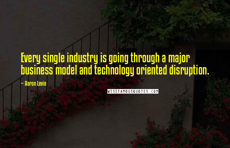 Aaron Levie Quotes: Every single industry is going through a major business model and technology oriented disruption.