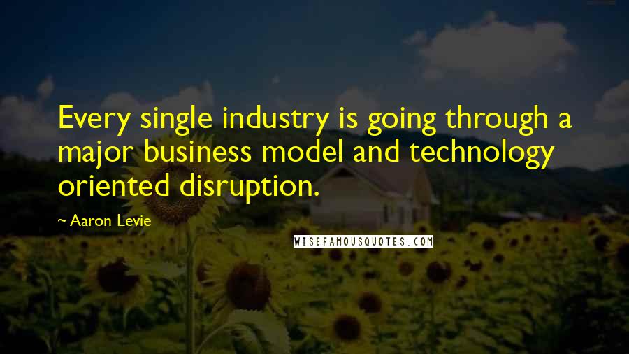 Aaron Levie Quotes: Every single industry is going through a major business model and technology oriented disruption.