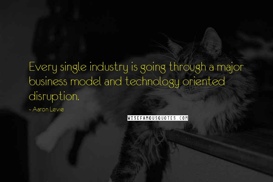 Aaron Levie Quotes: Every single industry is going through a major business model and technology oriented disruption.