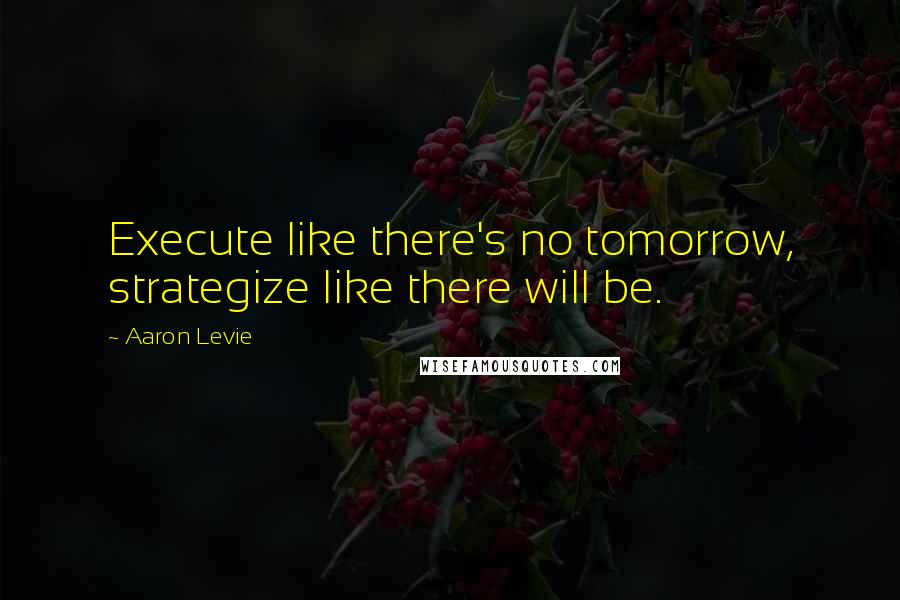 Aaron Levie Quotes: Execute like there's no tomorrow, strategize like there will be.