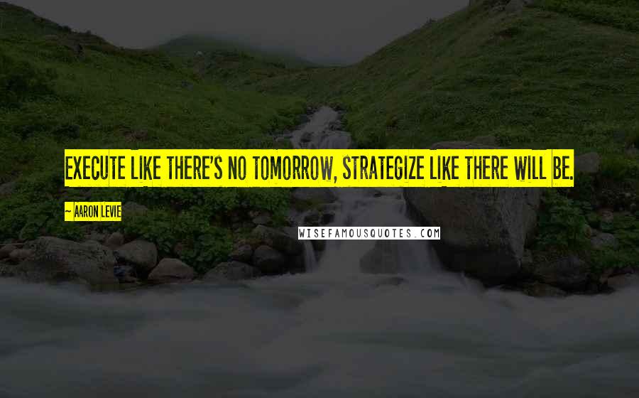 Aaron Levie Quotes: Execute like there's no tomorrow, strategize like there will be.