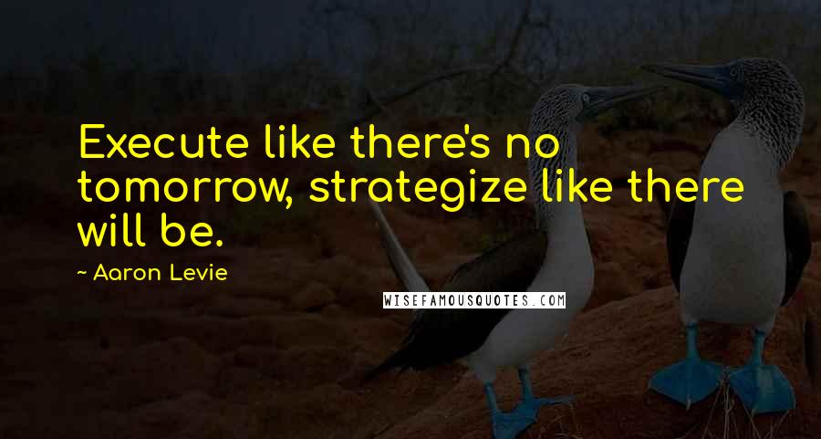 Aaron Levie Quotes: Execute like there's no tomorrow, strategize like there will be.