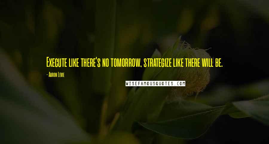 Aaron Levie Quotes: Execute like there's no tomorrow, strategize like there will be.