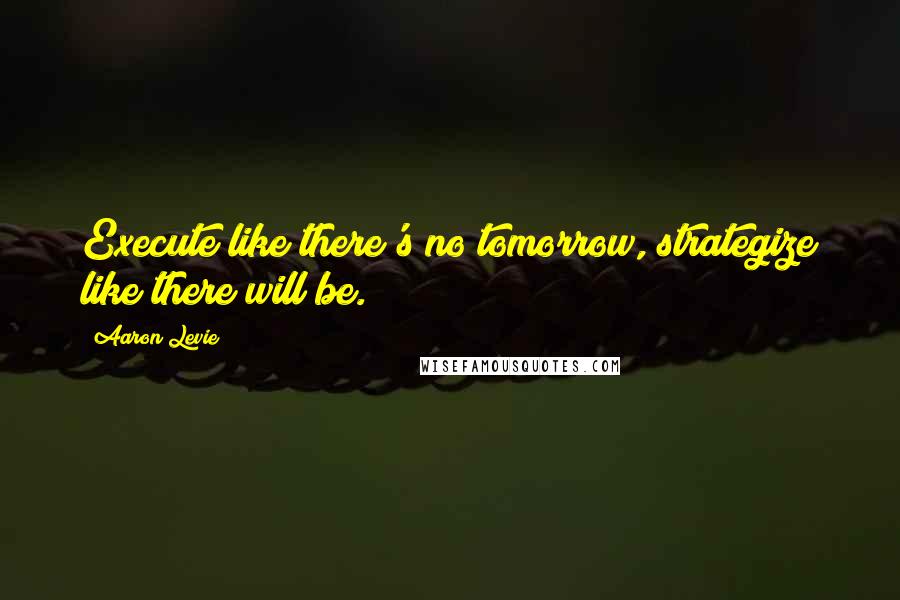 Aaron Levie Quotes: Execute like there's no tomorrow, strategize like there will be.